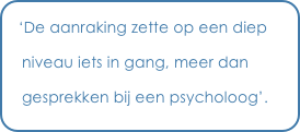 ‘De aanraking zette op een diep    niveau iets in gang, meer dan     gesprekken bij een psycholoog’. 