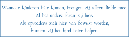 
Wanneer kinderen hier komen, brengen zij alleen liefde mee.
Al het andere leren zij hier.
Als opvoeders zich hier van bewust worden,
kunnen zij het kind beter helpen.