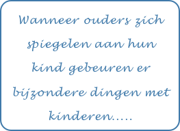 Wanneer ouders zich spiegelen aan hun kind gebeuren er bijzondere dingen met kinderen.....